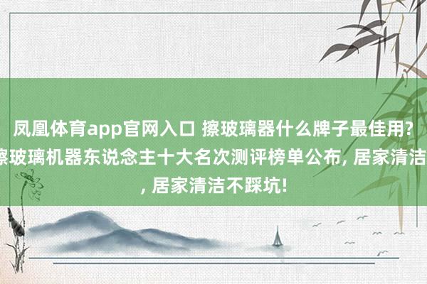 凤凰体育app官网入口 擦玻璃器什么牌子最佳用? 2026擦玻璃机器东说念主十大名次测评榜单公布， 居家清洁不踩坑!