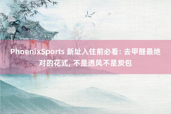 PhoenixSports 新址入住前必看: 去甲醛最绝对的花式， 不是透风不是炭包