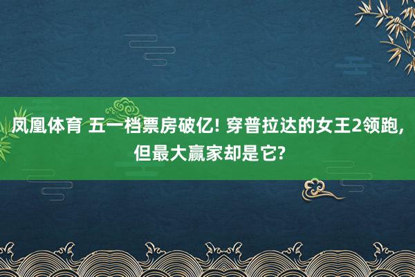 凤凰体育 五一档票房破亿! 穿普拉达的女王2领跑， 但最大赢家却是它?