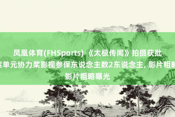 凤凰体育(FHSports) 《太极传闻》拍摄获批: 备案单元协力桨影视参保东说念主数2东说念主， 影片粗略曝光