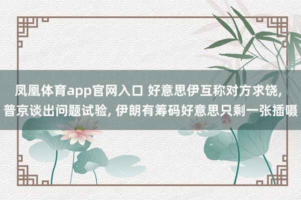 凤凰体育app官网入口 好意思伊互称对方求饶， 普京谈出问题试验， 伊朗有筹码好意思只剩一张插嗫