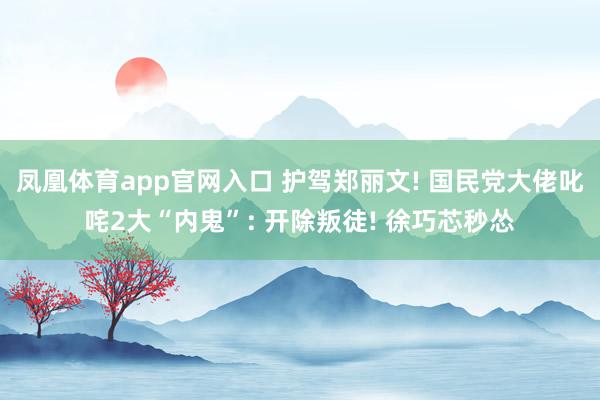 凤凰体育app官网入口 护驾郑丽文! 国民党大佬叱咤2大“内鬼”: 开除叛徒! 徐巧芯秒怂