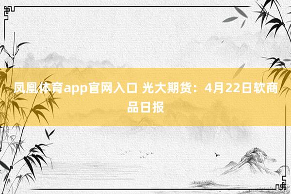凤凰体育app官网入口 光大期货：4月22日软商品日报