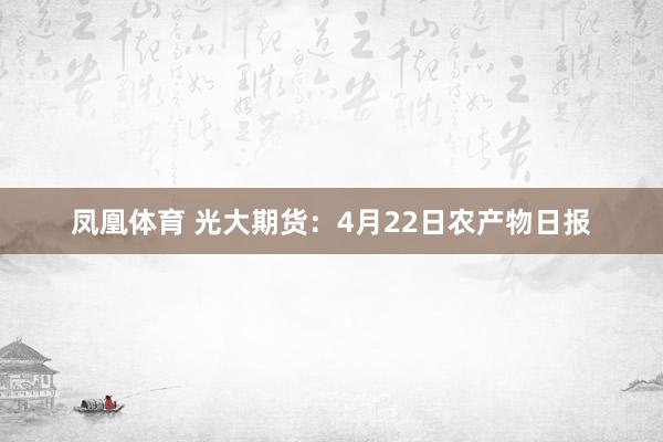 凤凰体育 光大期货：4月22日农产物日报
