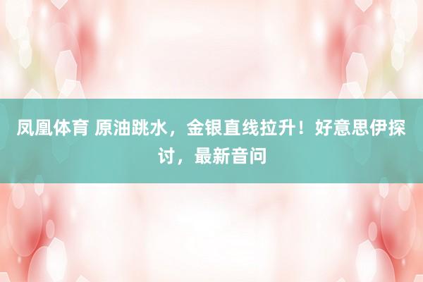 凤凰体育 原油跳水，金银直线拉升！好意思伊探讨，最新音问