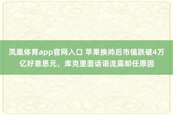 凤凰体育app官网入口 苹果换帅后市值跌破4万亿好意思元，库克里面话语流露卸任原因