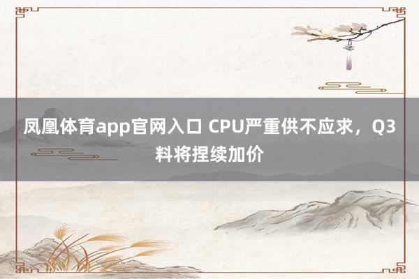 凤凰体育app官网入口 CPU严重供不应求，Q3料将捏续加价