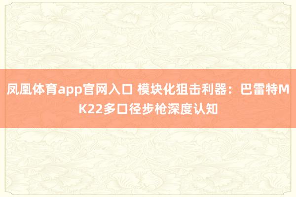 凤凰体育app官网入口 模块化狙击利器：巴雷特MK22多口径步枪深度认知