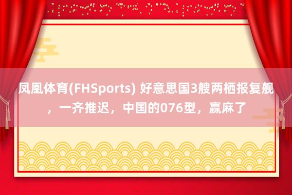 凤凰体育(FHSports) 好意思国3艘两栖报复舰，一齐推迟，中国的076型，赢麻了
