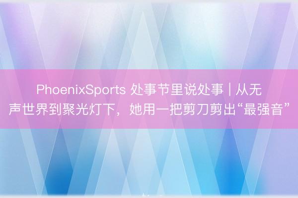 PhoenixSports 处事节里说处事 | 从无声世界到聚光灯下，她用一把剪刀剪出“最强音”