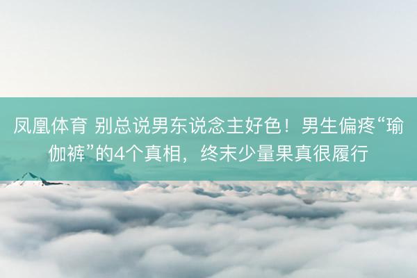凤凰体育 别总说男东说念主好色！男生偏疼“瑜伽裤”的4个真相，终末少量果真很履行