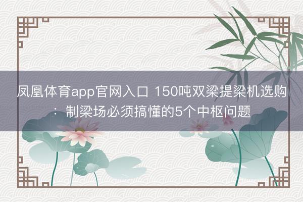 凤凰体育app官网入口 150吨双梁提梁机选购：制梁场必须搞懂的5个中枢问题