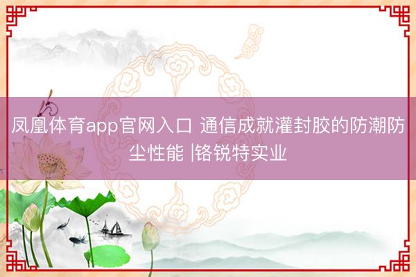 凤凰体育app官网入口 通信成就灌封胶的防潮防尘性能 |铬锐特实业