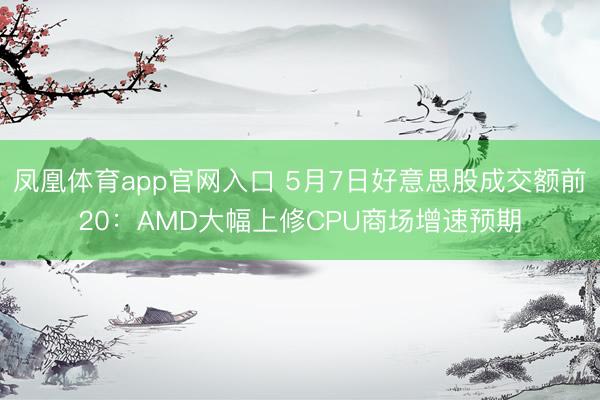 凤凰体育app官网入口 5月7日好意思股成交额前20：AMD大幅上修CPU商场增速预期
