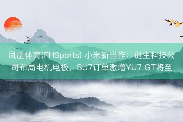 凤凰体育(FHSports) 小米新当作：诞生科技公司布局电机电板，SU7订单激增YU7 GT将至