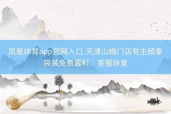 凤凰体育app官网入口 天津山姆门店有主顾拿袋装免费酱料，客服恢复