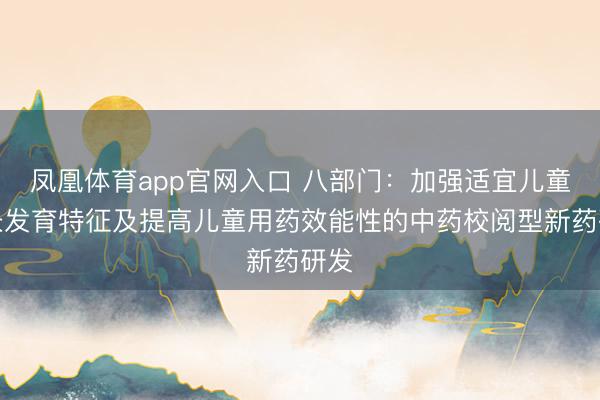 凤凰体育app官网入口 八部门：加强适宜儿童助长发育特征及提高儿童用药效能性的中药校阅型新药研发