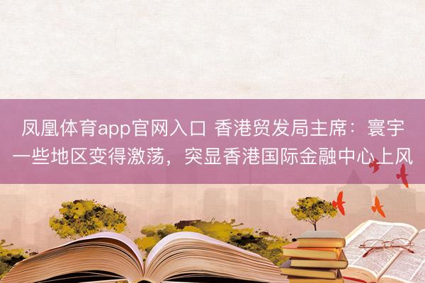 凤凰体育app官网入口 香港贸发局主席：寰宇一些地区变得激荡，突显香港国际金融中心上风