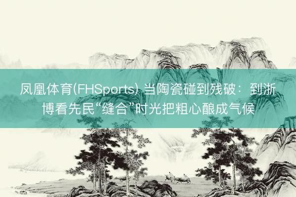 凤凰体育(FHSports) 当陶瓷碰到残破：到浙博看先民“缝合”时光把粗心酿成气候