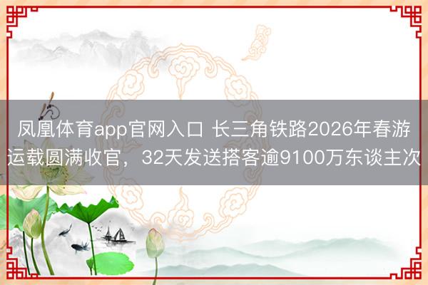 凤凰体育app官网入口 长三角铁路2026年春游运载圆满收官，32天发送搭客逾9100万东谈主次