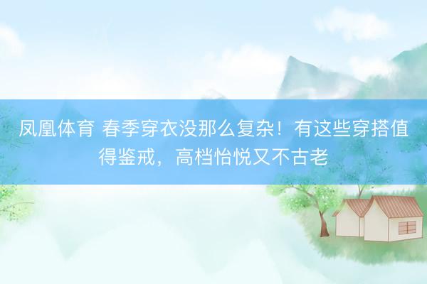 凤凰体育 春季穿衣没那么复杂！有这些穿搭值得鉴戒，高档怡悦又不古老