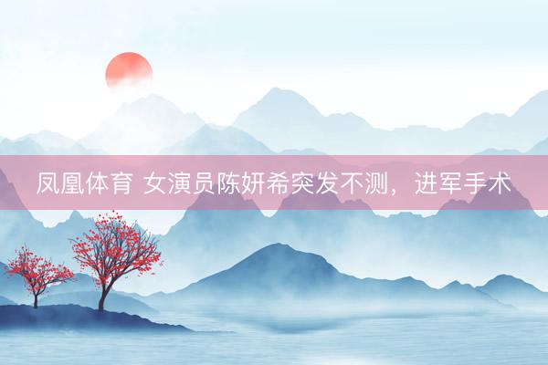 凤凰体育 女演员陈妍希突发不测，进军手术