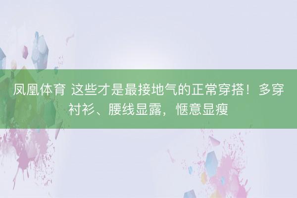凤凰体育 这些才是最接地气的正常穿搭！多穿衬衫、腰线显露，惬意显瘦
