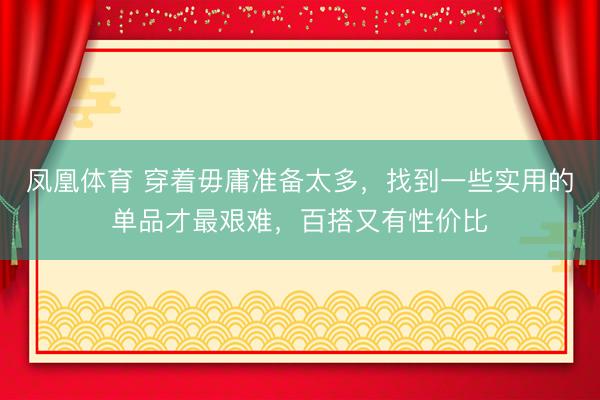 凤凰体育 穿着毋庸准备太多，找到一些实用的单品才最艰难，百搭又有性价比