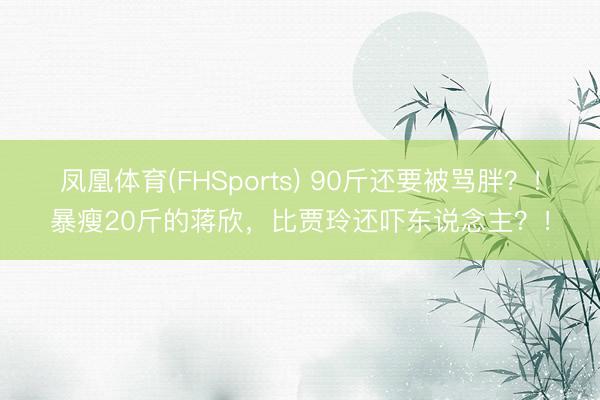 凤凰体育(FHSports) 90斤还要被骂胖？！暴瘦20斤的蒋欣，比贾玲还吓东说念主？！