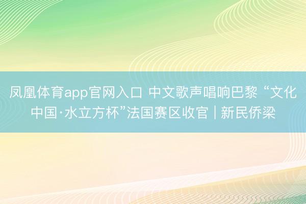 凤凰体育app官网入口 中文歌声唱响巴黎 “文化中国·水立方杯”法国赛区收官 | 新民侨梁