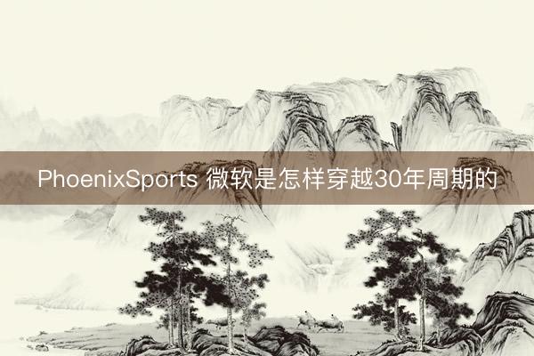PhoenixSports 微软是怎样穿越30年周期的