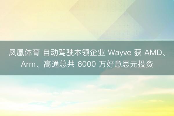 凤凰体育 自动驾驶本领企业 Wayve 获 AMD、Arm、高通总共 6000 万好意思元投资