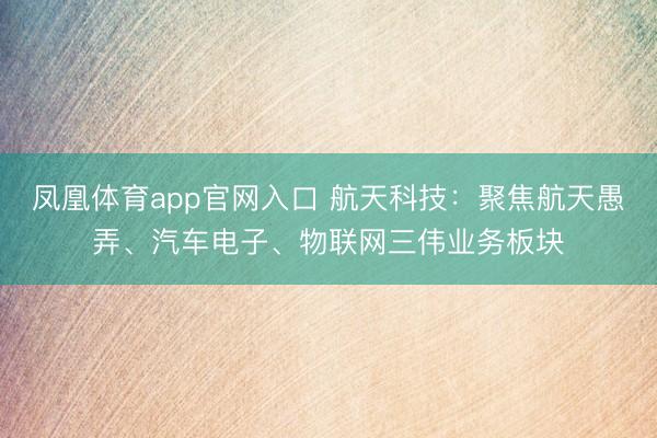 凤凰体育app官网入口 航天科技：聚焦航天愚弄、汽车电子、物联网三伟业务板块