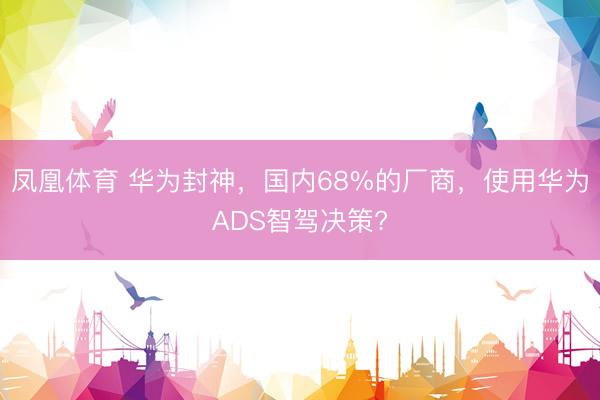 凤凰体育 华为封神，国内68%的厂商，使用华为ADS智驾决策?
